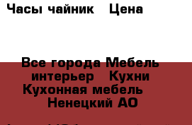 Часы-чайник › Цена ­ 3 000 - Все города Мебель, интерьер » Кухни. Кухонная мебель   . Ненецкий АО